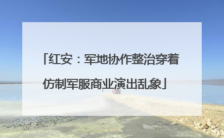 红安：军地协作整治穿着仿制军服商业演出乱象