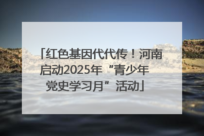 红色基因代代传！河南启动2025年“青少年党史学习月”活动