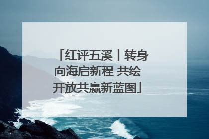 红评五溪丨转身向海启新程 共绘开放共赢新蓝图
