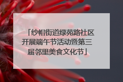 纱帽街道绿苑路社区开展端午节活动暨第三届邻里美食文化节