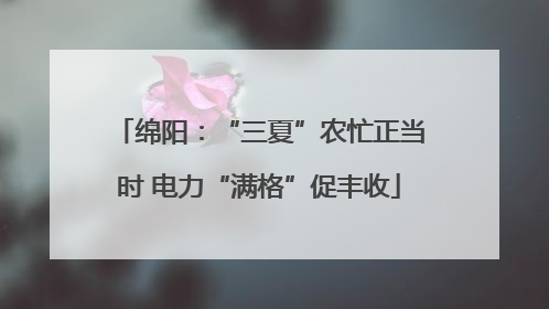 绵阳：“三夏”农忙正当时 电力“满格”促丰收