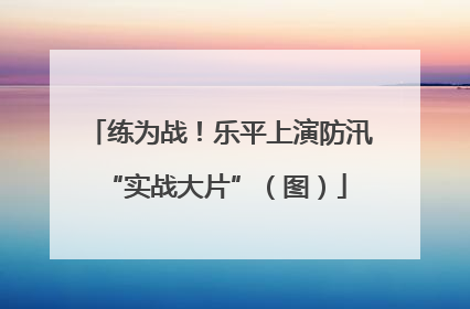 练为战！乐平上演防汛 “实战大片”（图）
