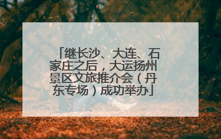 继长沙、大连、石家庄之后，大运扬州景区文旅推介会（丹东专场）成功举办