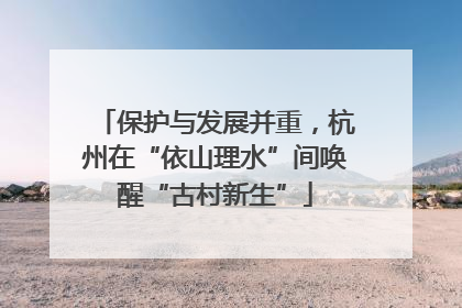 保护与发展并重，杭州在“依山理水”间唤醒“古村新生”