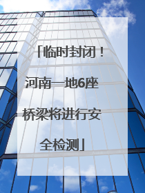 临时封闭！河南一地6座桥梁将进行安全检测