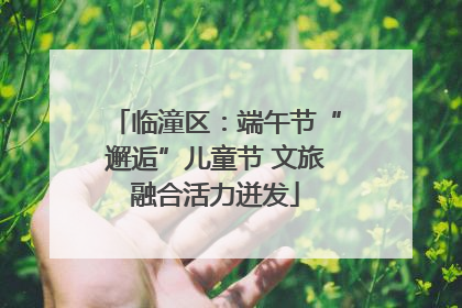 临潼区：端午节“邂逅”儿童节 文旅融合活力迸发