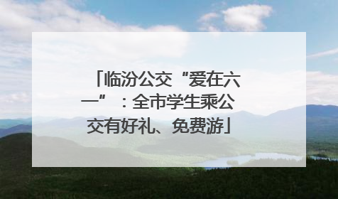 临汾公交“爱在六一”：全市学生乘公交有好礼、免费游