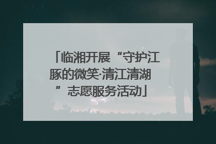 临湘开展“守护江豚的微笑·清江清湖”志愿服务活动