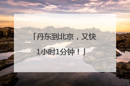 丹东到北京，又快1小时1分钟！