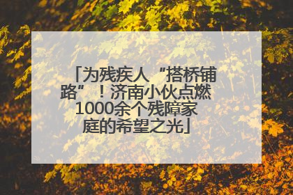 为残疾人“搭桥铺路”！济南小伙点燃1000余个残障家庭的希望之光
