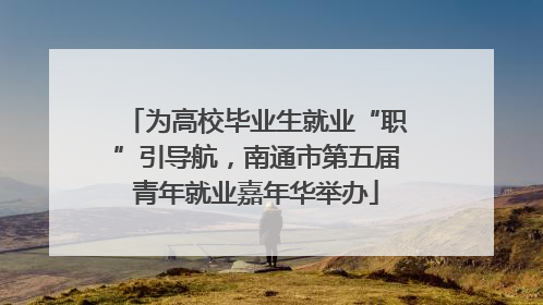为高校毕业生就业“职”引导航，南通市第五届青年就业嘉年华举办
