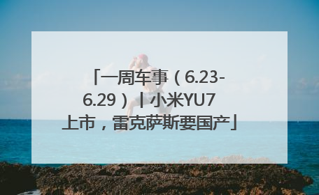 一周车事（6.23-6.29）丨小米YU7上市，雷克萨斯要国产