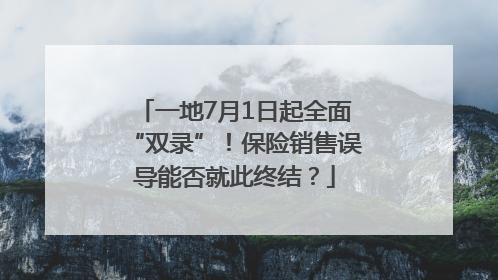 一地7月1日起全面“双录”！保险销售误导能否就此终结？
