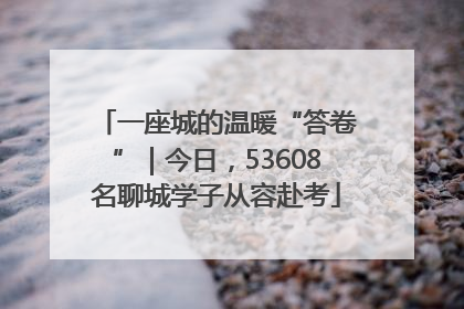 一座城的温暖“答卷”｜今日，53608名聊城学子从容赴考
