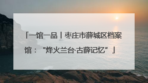 一馆一品丨枣庄市薛城区档案馆：“烽火兰台·古薛记忆”