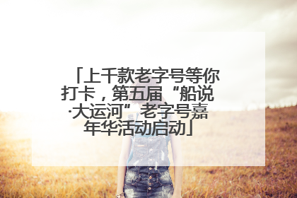 上千款老字号等你打卡，第五届“船说·大运河”老字号嘉年华活动启动