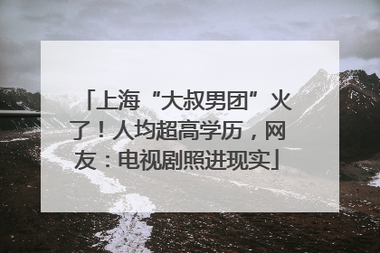 上海“大叔男团”火了！人均超高学历，网友：电视剧照进现实