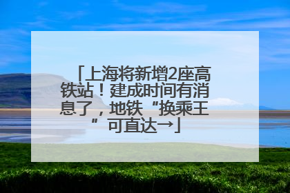 上海将新增2座高铁站！建成时间有消息了，地铁“换乘王”可直达→