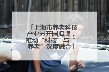 上海市养老科技产业园开园揭牌，推动“科技”与“养老”深度融合