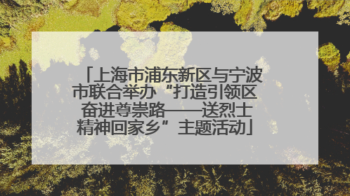 上海市浦东新区与宁波市联合举办“打造引领区 奋进尊崇路——送烈士精神回家乡”主题活动