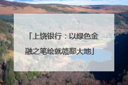 上饶银行：以绿色金融之笔绘就赣鄱大地