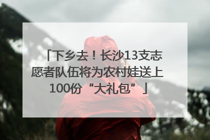 下乡去！长沙13支志愿者队伍将为农村娃送上100份“大礼包”
