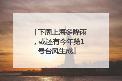 下周上海多降雨，或还有今年第1号台风生成