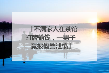 不满家人在茶馆打牌输钱，一男子竟报假警泄愤
