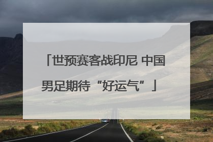 世预赛客战印尼 中国男足期待“好运气”