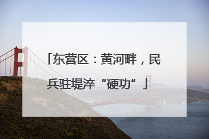 东营区：黄河畔，民兵驻堤淬“硬功”