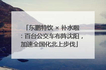 东鹏特饮 × 补水啦：百台公交车布阵沈阳，加速全国化北上步伐