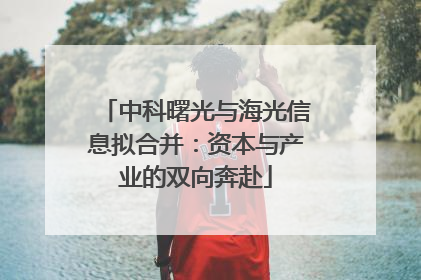 中科曙光与海光信息拟合并：资本与产业的双向奔赴