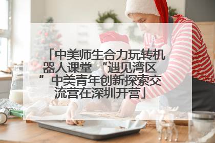中美师生合力玩转机器人课堂 “遇见湾区”中美青年创新探索交流营在深圳开营