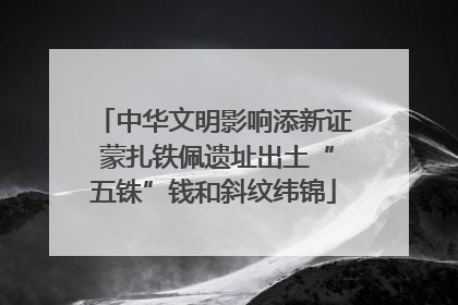 中华文明影响添新证 蒙扎铁佩遗址出土“五铢”钱和斜纹纬锦