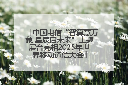 中国电信“智算慧万象 星辰启未来”主题展台亮相2025年世界移动通信大会