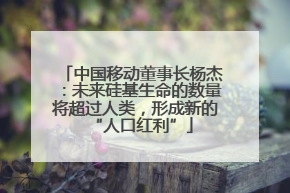 中国移动董事长杨杰：未来硅基生命的数量将超过人类，形成新的“人口红利”
