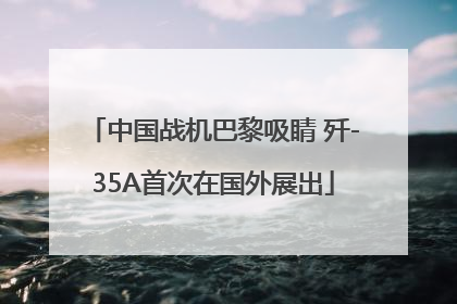 中国战机巴黎吸睛 歼-35A首次在国外展出