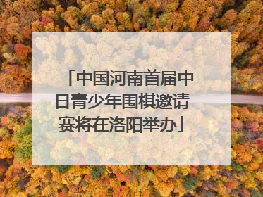 中国河南首届中日青少年围棋邀请赛将在洛阳举办