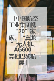 中国航空工业集团携“20”家族、“翼龙”无人机、AG600亮相巴黎航展