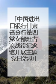 中国进出口银行甘肃省分行第四党支部赴古浪战役纪念馆开展主题党日活动