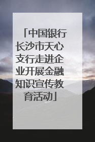 中国银行长沙市天心支行走进企业开展金融知识宣传教育活动