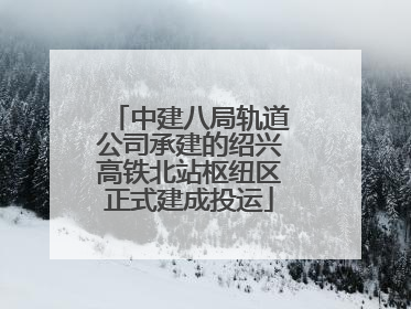 中建八局轨道公司承建的绍兴高铁北站枢纽区正式建成投运