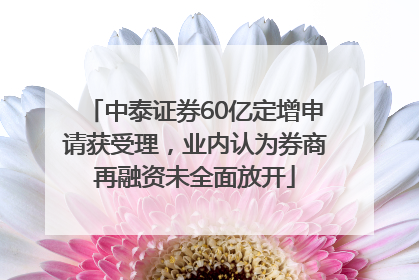 中泰证券60亿定增申请获受理，业内认为券商再融资未全面放开
