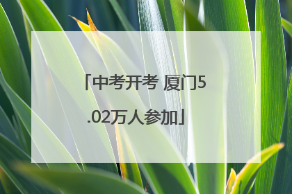 中考开考 厦门5.02万人参加