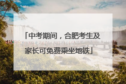 中考期间，合肥考生及家长可免费乘坐地铁