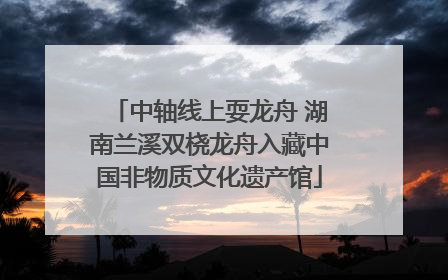 中轴线上耍龙舟 湖南兰溪双桡龙舟入藏中国非物质文化遗产馆