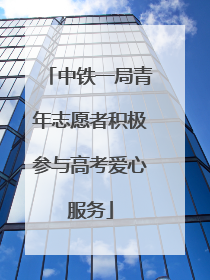 中铁一局青年志愿者积极参与高考爱心服务