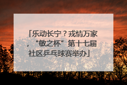 乐动长宁？戎情万家，“敏之杯”第十七届社区乒乓球赛举办