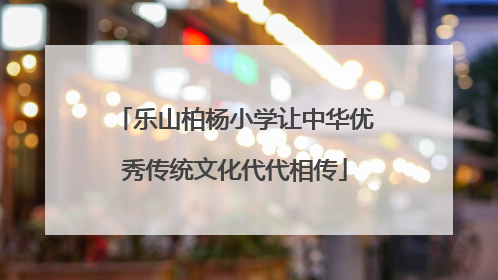 乐山柏杨小学让中华优秀传统文化代代相传