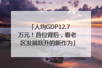 人均GDP12.7万元！首位背后，看老区发展跃升的新作为